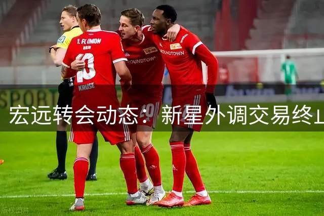 宏远转会动态：新星外调交易终止，胡明轩状态回暖